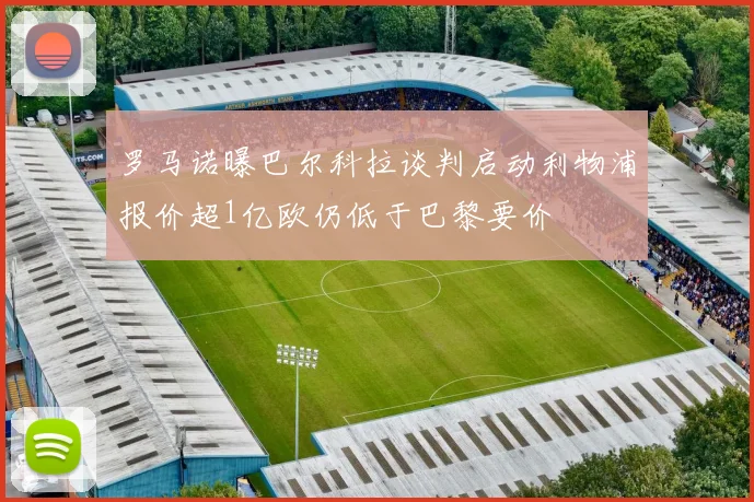 罗马诺曝巴尔科拉谈判启动利物浦报价超1亿欧仍低于巴黎要价