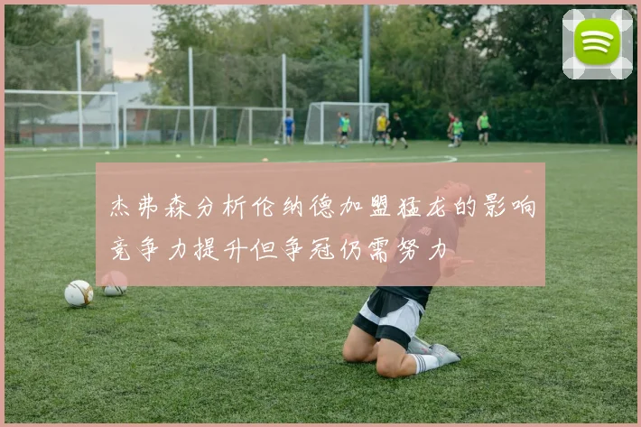 杰弗森分析伦纳德加盟猛龙的影响竞争力提升但争冠仍需努力