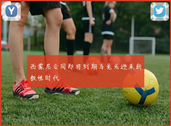 西蒙尼合同即将到期马竞或迎来新教练时代