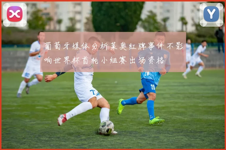 葡萄牙媒体分析莱奥红牌事件不影响世界杯首轮小组赛出场资格