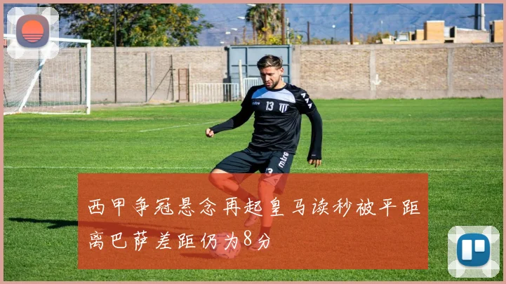 西甲争冠悬念再起皇马读秒被平距离巴萨差距仍为8分