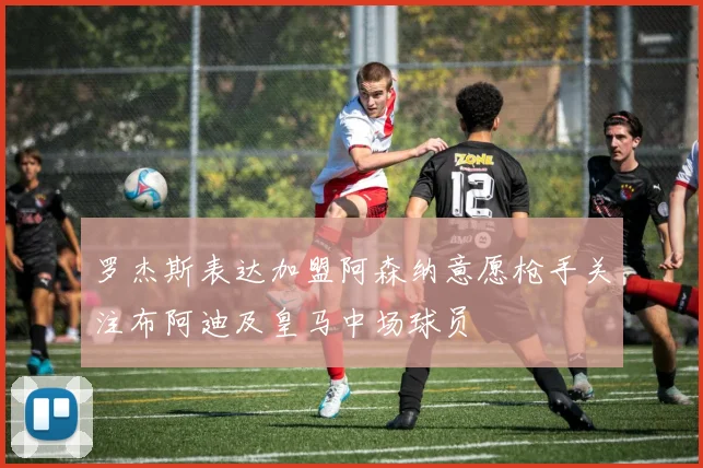 罗杰斯表达加盟阿森纳意愿枪手关注布阿迪及皇马中场球员