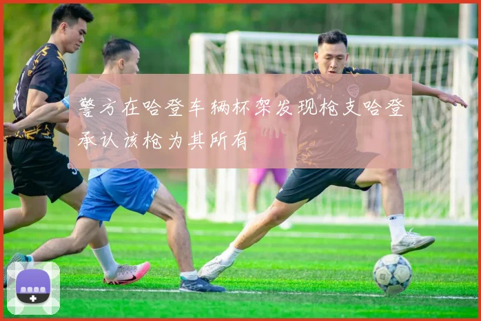 警方在哈登车辆杯架发现枪支哈登承认该枪为其所有