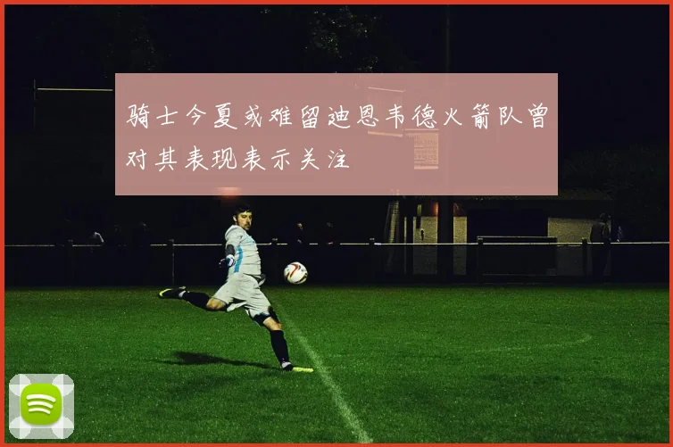 骑士今夏或难留迪恩韦德火箭队曾对其表现表示关注