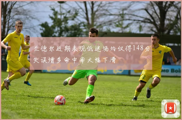 兰德尔近期表现低迷场均仅得148分失误增多命中率大幅下滑
