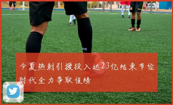 今夏热刺引援投入达23亿结束节俭时代全力争取佳绩