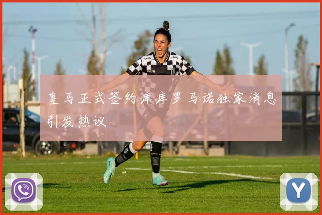 皇马正式签约库库罗马诺独家消息引发热议