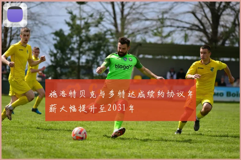 施洛特贝克与多特达成续约协议年薪大幅提升至2031年