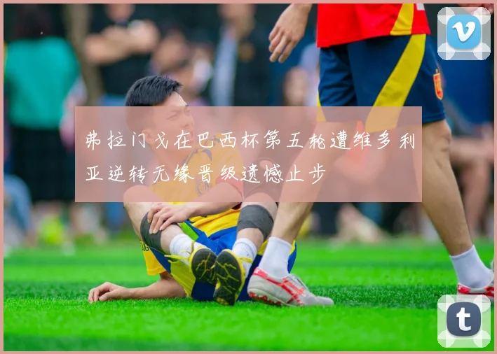 弗拉门戈在巴西杯第五轮遭维多利亚逆转无缘晋级遗憾止步