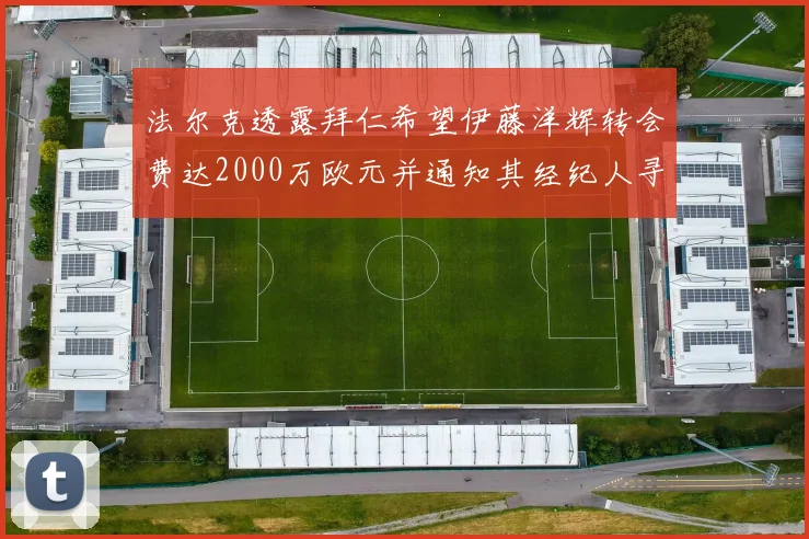 法尔克透露拜仁希望伊藤洋辉转会费达2000万欧元并通知其经纪人寻找新东家