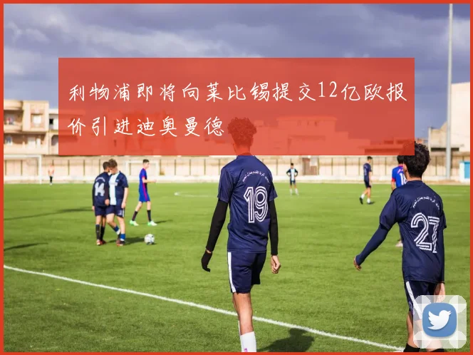 利物浦即将向莱比锡提交12亿欧报价引进迪奥曼德
