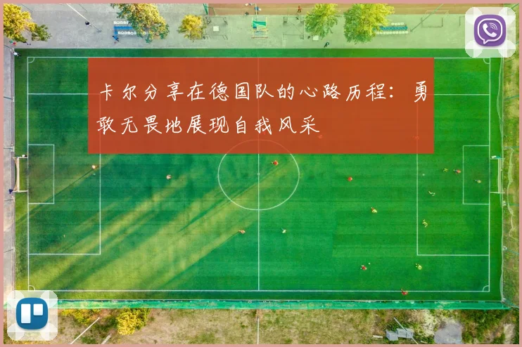 卡尔分享在德国队的心路历程：勇敢无畏地展现自我风采