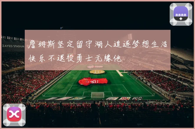 詹姆斯坚定留守湖人追逐梦想生活快乐不退役勇士无缘他