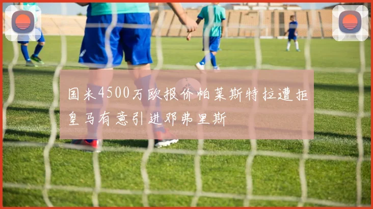 国米4500万欧报价帕莱斯特拉遭拒皇马有意引进邓弗里斯
