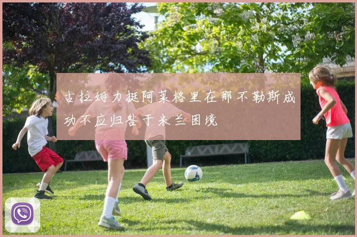 古拉姆力挺阿莱格里在那不勒斯成功不应归咎于米兰困境