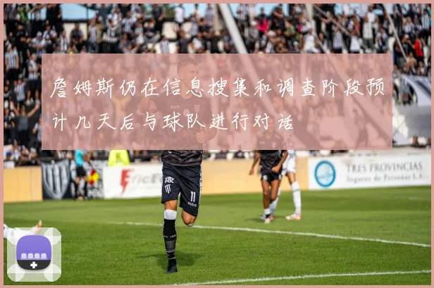 詹姆斯仍在信息搜集和调查阶段预计几天后与球队进行对话