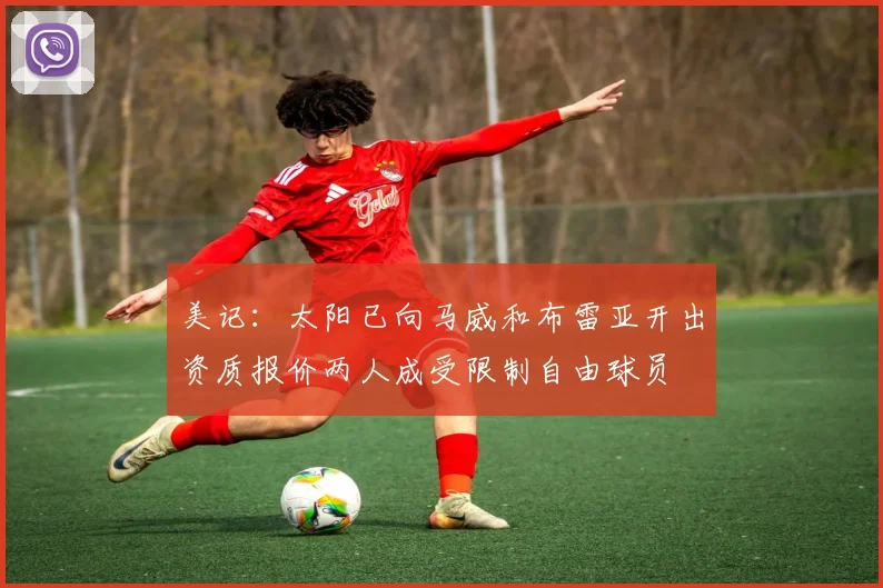 美记：太阳已向马威和布雷亚开出资质报价两人成受限制自由球员