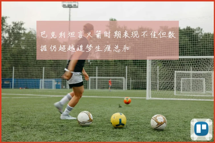 巴克利坦言火箭时期表现不佳但数据仍超越追梦生涯总和
