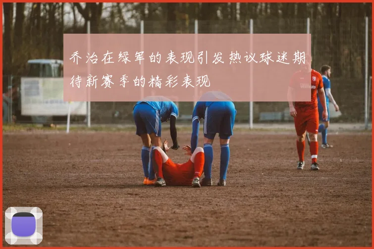 乔治在绿军的表现引发热议球迷期待新赛季的精彩表现