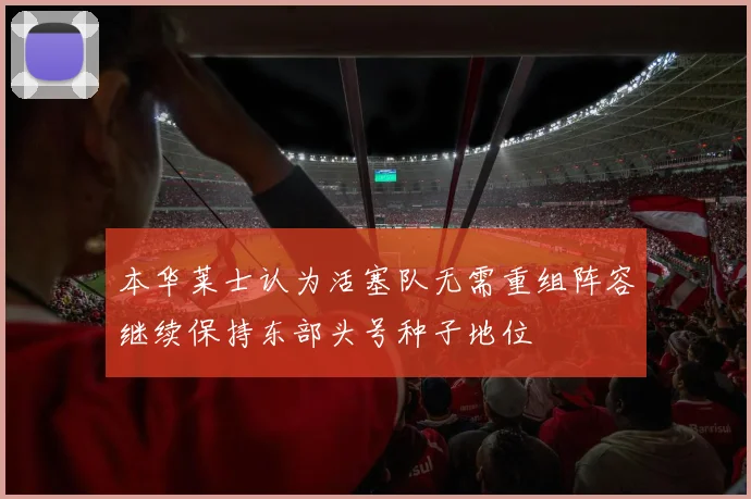 本华莱士认为活塞队无需重组阵容继续保持东部头号种子地位