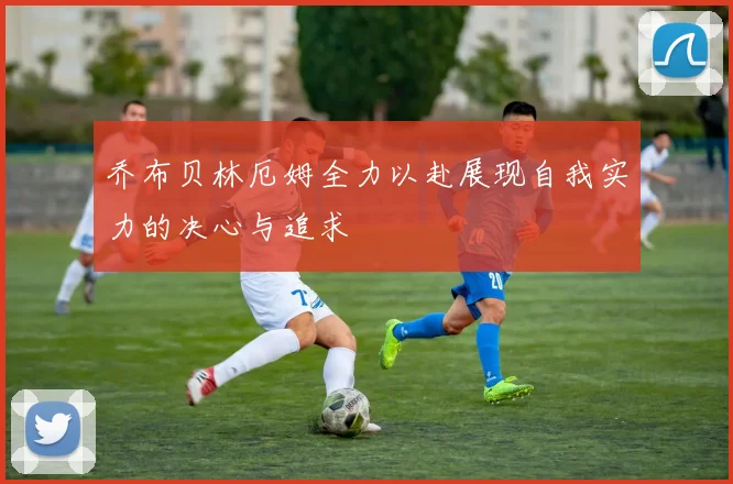 乔布贝林厄姆全力以赴展现自我实力的决心与追求