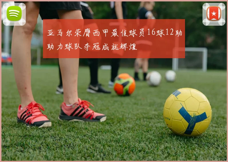 亚马尔荣膺西甲最佳球员16球12助助力球队夺冠成就辉煌