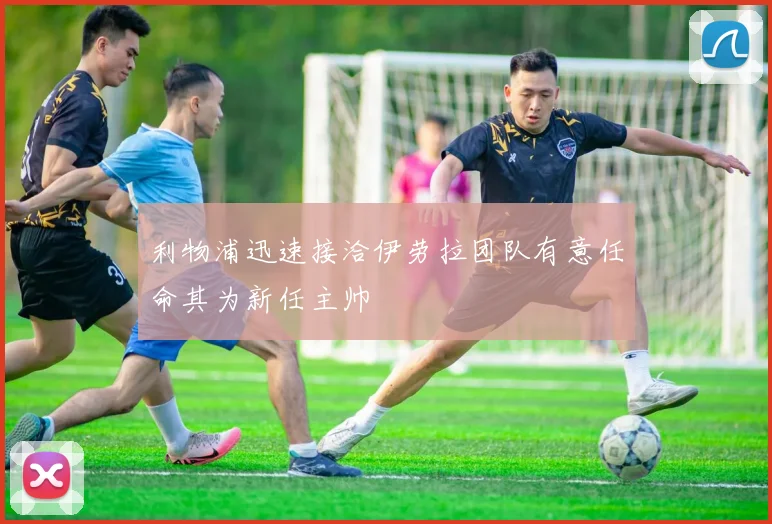 利物浦迅速接洽伊劳拉团队有意任命其为新任主帅