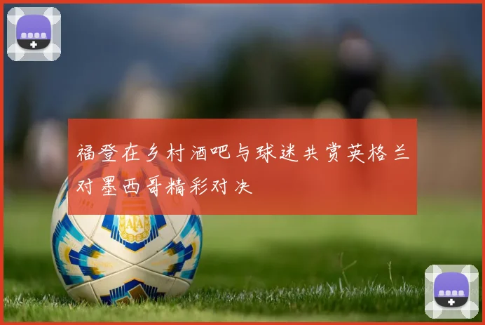 福登在乡村酒吧与球迷共赏英格兰对墨西哥精彩对决