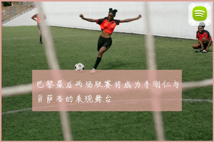 巴黎最后两场联赛将成为李刚仁与贡萨洛的表现舞台