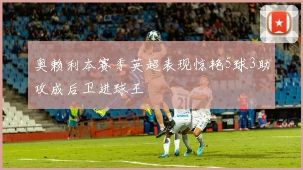 奥赖利本赛季英超表现惊艳5球3助攻成后卫进球王